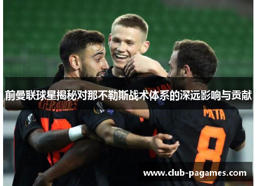 前曼联球星揭秘对那不勒斯战术体系的深远影响与贡献