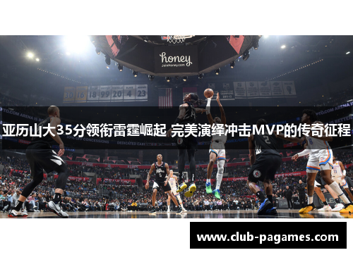 亚历山大35分领衔雷霆崛起 完美演绎冲击MVP的传奇征程