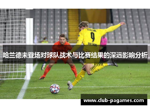 哈兰德未登场对球队战术与比赛结果的深远影响分析