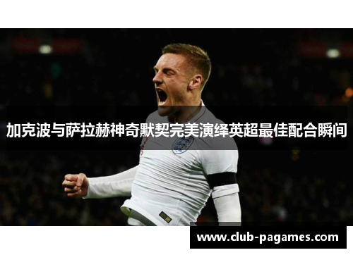 加克波与萨拉赫神奇默契完美演绎英超最佳配合瞬间