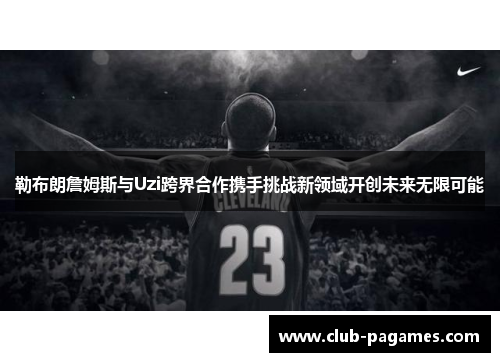 勒布朗詹姆斯与Uzi跨界合作携手挑战新领域开创未来无限可能