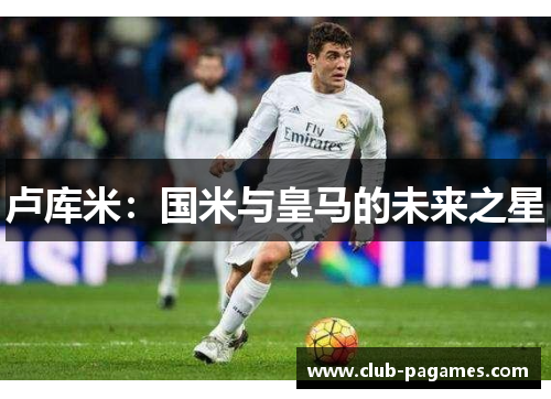 卢库米：国米与皇马的未来之星