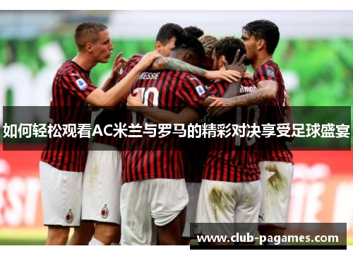 如何轻松观看AC米兰与罗马的精彩对决享受足球盛宴