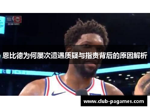 恩比德为何屡次遭遇质疑与指责背后的原因解析