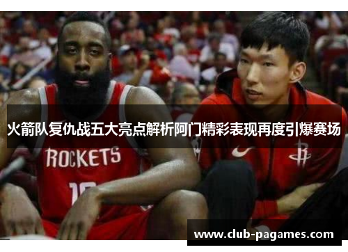 火箭队复仇战五大亮点解析阿门精彩表现再度引爆赛场