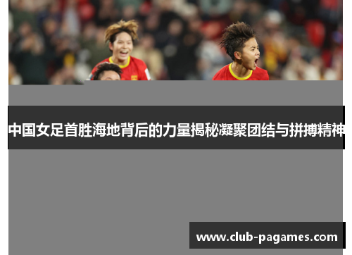中国女足首胜海地背后的力量揭秘凝聚团结与拼搏精神