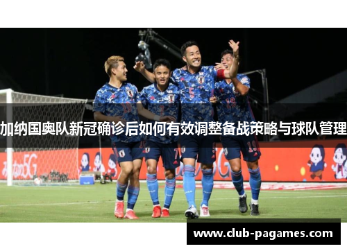 加纳国奥队新冠确诊后如何有效调整备战策略与球队管理