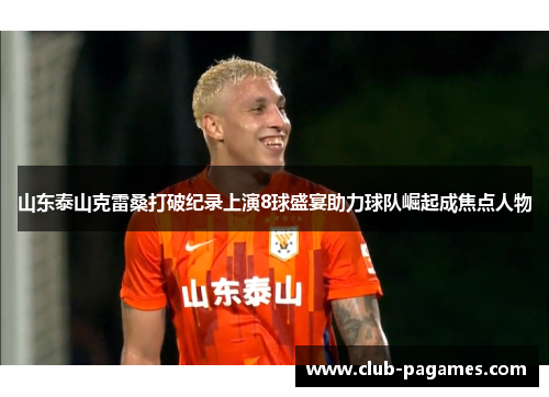山东泰山克雷桑打破纪录上演8球盛宴助力球队崛起成焦点人物