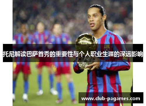 托尼解读巴萨首秀的重要性与个人职业生涯的深远影响