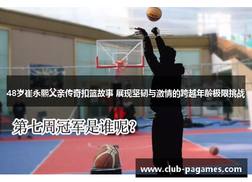 48岁崔永熙父亲传奇扣篮故事 展现坚韧与激情的跨越年龄极限挑战