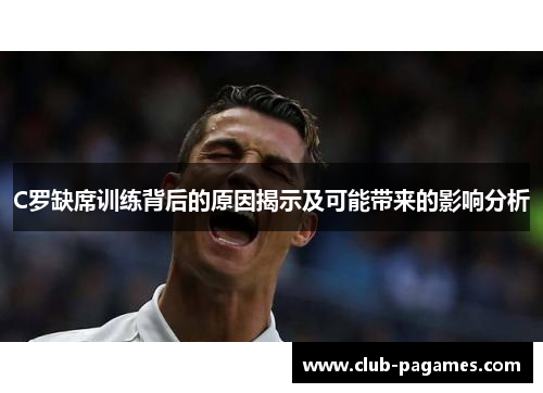 C罗缺席训练背后的原因揭示及可能带来的影响分析