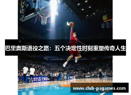 巴里奥斯退役之路：五个决定性时刻重塑传奇人生