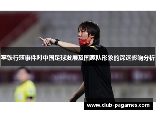 李铁行贿事件对中国足球发展及国家队形象的深远影响分析