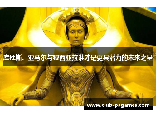 库杜斯、亚马尔与穆西亚拉谁才是更具潜力的未来之星