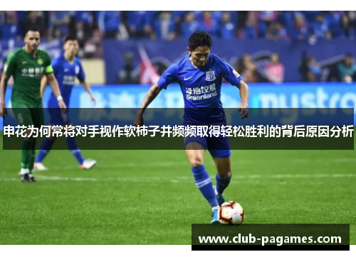 申花为何常将对手视作软柿子并频频取得轻松胜利的背后原因分析