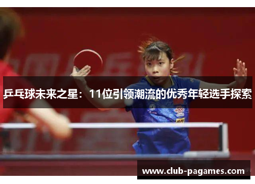 乒乓球未来之星：11位引领潮流的优秀年轻选手探索