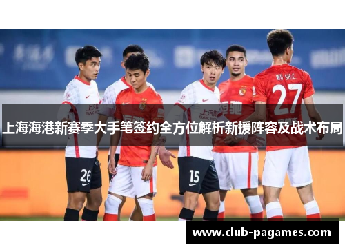 上海海港新赛季大手笔签约全方位解析新援阵容及战术布局