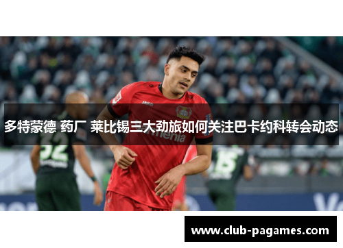 多特蒙德 药厂 莱比锡三大劲旅如何关注巴卡约科转会动态