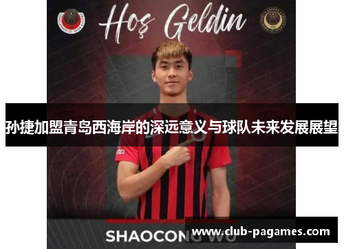 孙捷加盟青岛西海岸的深远意义与球队未来发展展望