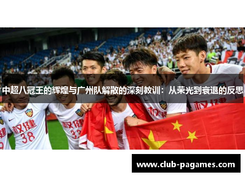 中超八冠王的辉煌与广州队解散的深刻教训：从荣光到衰退的反思