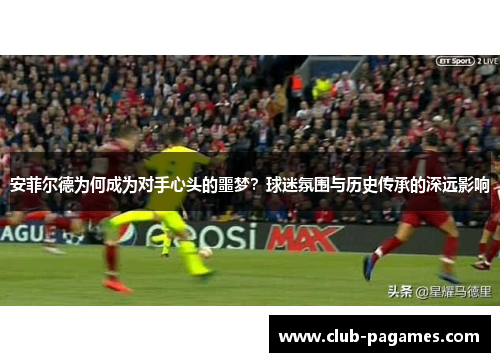 安菲尔德为何成为对手心头的噩梦？球迷氛围与历史传承的深远影响