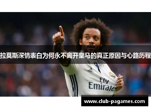 拉莫斯深情表白为何永不离开皇马的真正原因与心路历程