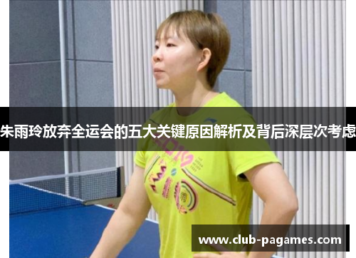 朱雨玲放弃全运会的五大关键原因解析及背后深层次考虑