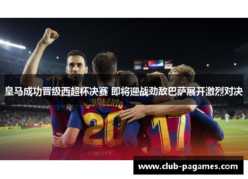 皇马成功晋级西超杯决赛 即将迎战劲敌巴萨展开激烈对决