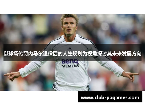 以球场传奇内马尔退役后的人生规划为视角探讨其未来发展方向