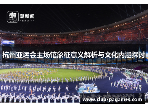 杭州亚运会主场馆象征意义解析与文化内涵探讨