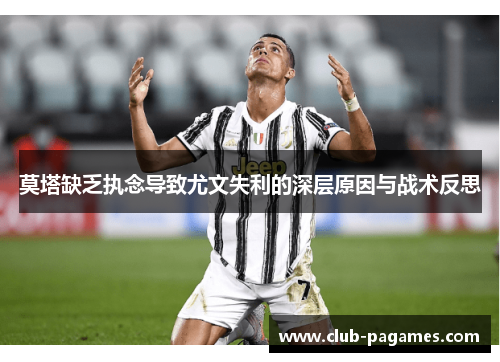 莫塔缺乏执念导致尤文失利的深层原因与战术反思