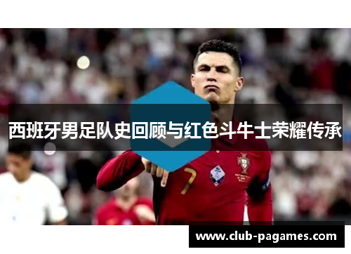 西班牙男足队史回顾与红色斗牛士荣耀传承