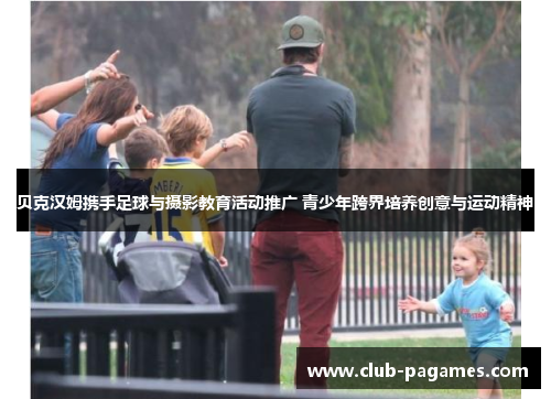 贝克汉姆携手足球与摄影教育活动推广 青少年跨界培养创意与运动精神