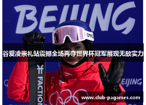 谷爱凌崇礼站震撼全场再夺世界杯冠军展现无敌实力