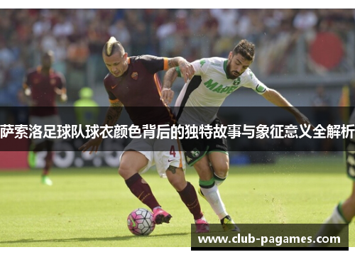 萨索洛足球队球衣颜色背后的独特故事与象征意义全解析