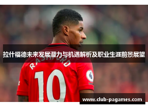 拉什福德未来发展潜力与机遇解析及职业生涯前景展望