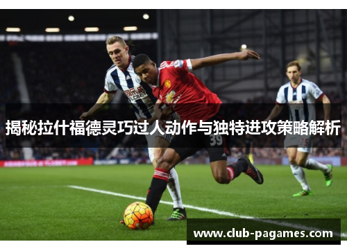 揭秘拉什福德灵巧过人动作与独特进攻策略解析