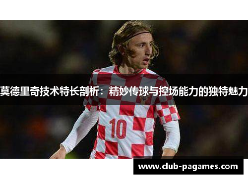 莫德里奇技术特长剖析：精妙传球与控场能力的独特魅力