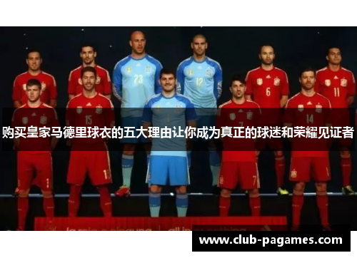 购买皇家马德里球衣的五大理由让你成为真正的球迷和荣耀见证者