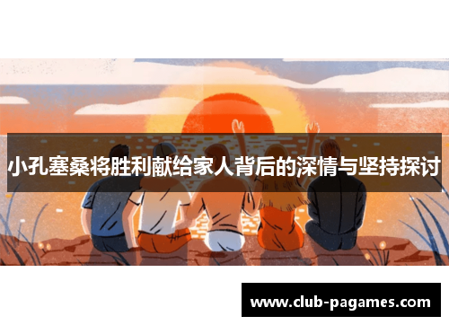 小孔塞桑将胜利献给家人背后的深情与坚持探讨