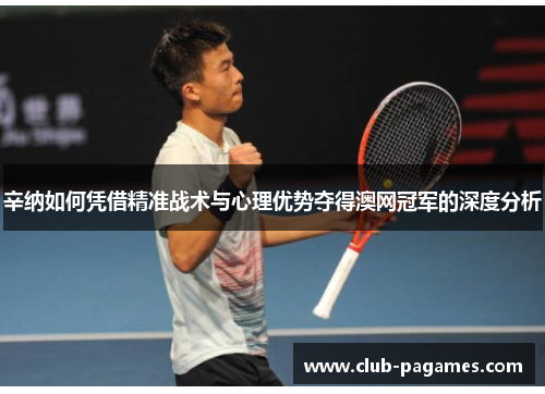 辛纳如何凭借精准战术与心理优势夺得澳网冠军的深度分析