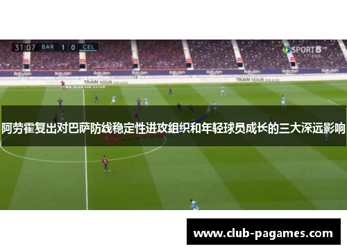 阿劳霍复出对巴萨防线稳定性进攻组织和年轻球员成长的三大深远影响