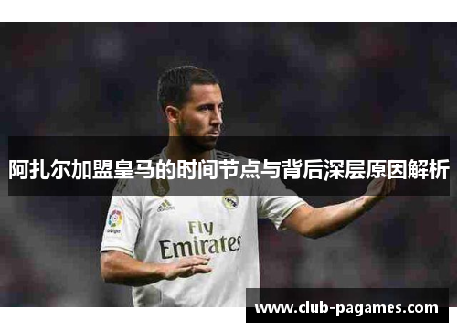 阿扎尔加盟皇马的时间节点与背后深层原因解析