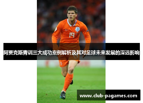 阿贾克斯青训三大成功案例解析及其对足球未来发展的深远影响