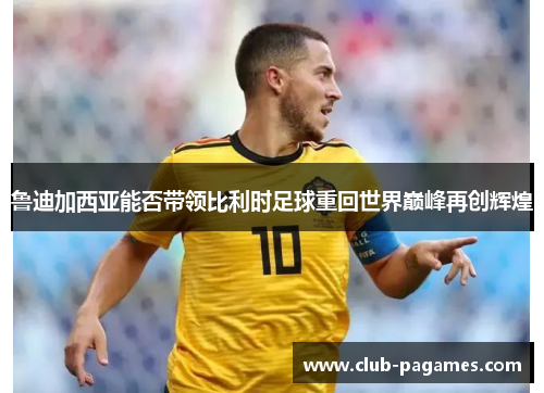 鲁迪加西亚能否带领比利时足球重回世界巅峰再创辉煌