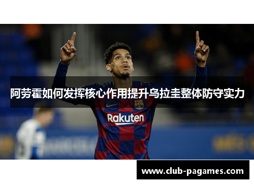 阿劳霍如何发挥核心作用提升乌拉圭整体防守实力