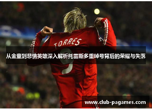 从金童到悲情英雄深入解析托雷斯多重绰号背后的荣耀与失落