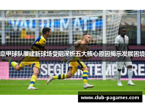 意甲球队屡建新球场受阻深析五大核心原因揭示发展困境