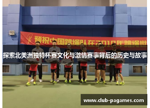 探索北美洲独特杯赛文化与激情赛事背后的历史与故事