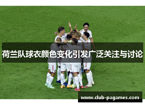 荷兰队球衣颜色变化引发广泛关注与讨论